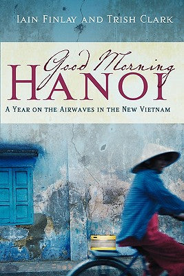 Book cover of Good Morning Hanoi: A Year On The Airwaves In The New Vietnam by Clark, Trish