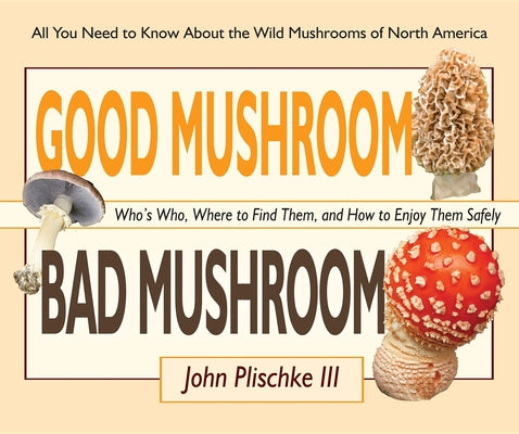 Book cover of Good Mushroom Bad Mushroom: Who's Who, Where to Find Them, and How to Enjoy Them Safely by Plischke, John