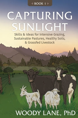 Capturing Sunlight, Book 1: Skills & Ideas for Intensive Grazing, Sustainable Pastures, Healthy Soils, & Grassfed Livestock by Woody Lane book cover