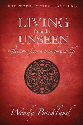 Living from the Unseen: Reflections from a Transformed Life by Wendy C. Backlund book cover
