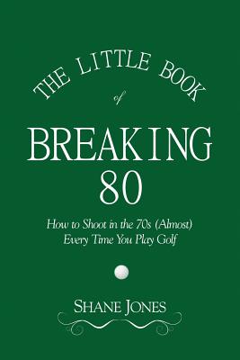 The Little Book of Breaking 80 - How to Shoot in the 70s (Almost) Every Time You Play Golf by Shane Jones book cover