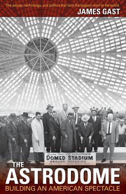 Book cover of The Astrodome: Building an American Spectacle by Gast, James