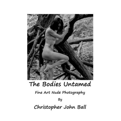 Book cover of The Bodies Untamed: Fine Art Nude Photography by John Ball, Christopher
