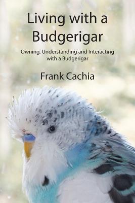 Book cover of Living with a Budgerigar: Owning, Understanding and Interacting with a Budgerigar by Cachia, Frank