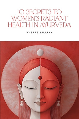 Book cover of 10 Secrets to Women's Radiant Health in Ayurveda: Timeless Ayurvedic Practices for Vibrant Health and Inner Harmony by Lillian, Yvette