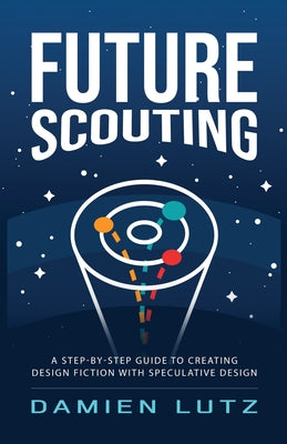 Book cover of Future Scouting: How to design future inventions to change today by combining speculative design, design fiction, design thinking, life by Lutz, Damien