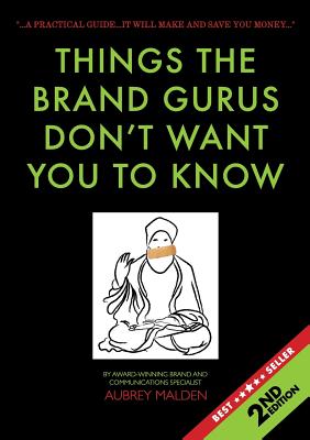 Book cover of Things the Brand Gurus don't want you to know (2nd Edition): A practical guide....it will make and save you money by Malden, Aubrey