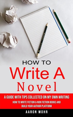Book cover of How to Write a Novel: A Guide With Tips Collected on My Own Writing (How to Write Fiction & Non Fiction Books and Build Your Author Platform) by Mohr, Aaron