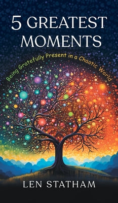 5 Greatest Moments: Being Gratefully Present in a Chaotic World by Len Statham book cover