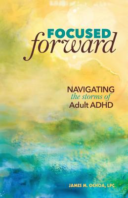Book cover of Focused Forward: Navigating the Storms of Adult ADHD by Ochoa, James M.