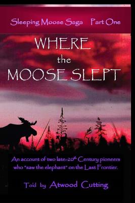 Book cover of Where the Moose Slept: An account of two late-20th Century pioneers who "saw the elephant" on the last frontier by Cutting, Atwood