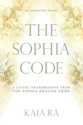 The Sophia Code: A Living Transmission from The Sophia Dragon Tribe by Ra, Kaia book cover