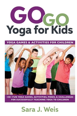 Book cover of Go Go Yoga for Kids: Yoga Games & Activities for Children: 150+ Fun Yoga Games, Activities, Poses, & Challenges for Successfully Teaching Yoga to Chil by Weis, Sara J.