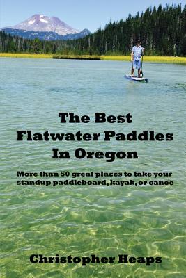 The Best Flatwater Paddles in Oregon: More Than 50 Great Places to Take Your Standup Paddleboard, Kayak, or Canoe by Christopher Heaps book cover