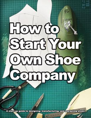 Book cover of How to Start Your Own Shoe Company: A start-up guide to designing, manufacturing, and marketing shoes by Motawi, Wade