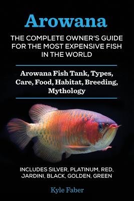 Book cover of Arowana: The Complete Owner's Guide for the Most Expensive Fish in the World: Arowana Fish Tank, Types, Care, Food, Habitat, Breeding, Mythology - Inc by Faber, Kyle