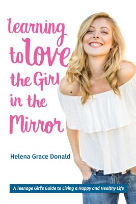 Learning to Love the Girl in the Mirror: A Teenage Girl's Guide to Living a Happy and Healthy Life by Helena Grace Donald book cover