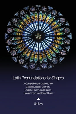 Latin Pronunciations for Singers: A Comprehensive Guide to the Classical, Italian, German, English, French, and Franco-Flemish Pronunciations of Latin by Sri Silva book cover