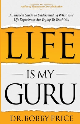 Life Is My Guru: A Practical Guide to Understanding What Your Life Experiences Are Trying to Teach You by Bobby Price book cover