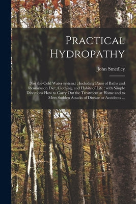 Practical Hydropathy: (not The-cold Water System.): Including Plans of Baths and Remarks on Diet, Clothing, and Habits of Life: With Simple Directions by John Smedley book cover