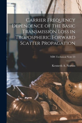 Carrier Frequency Dependence of the Basic Transmission Loss in Tropospheric Forward Scatter Propagation; NBS Technical Note 53 by Kenneth a. Norton book cover