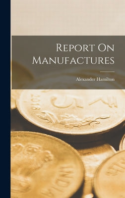 Report On Manufactures by Alexander Hamilton book cover
