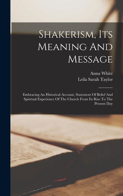 Shakerism, Its Meaning And Message: Embracing An Historical Account, Statement Of Belief And Spiritual Experience Of The Church From Its Rise To The P by Anna White book cover