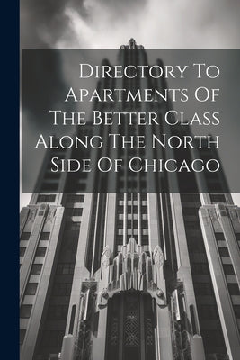 Book cover of Directory To Apartments Of The Better Class Along The North Side Of Chicago by Anonymous