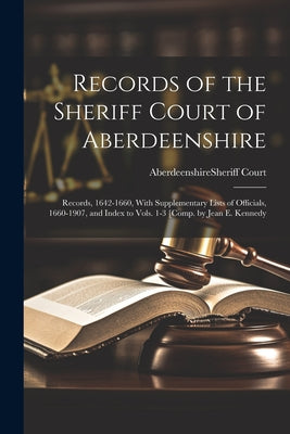 Records of the Sheriff Court of Aberdeenshire: Records, 1642-1660, With Supplementary Lists of Officials, 1660-1907, and Index to Vols. 1-3 [Comp. by by Aberdeenshire (Scotland) Sheriff Court book cover