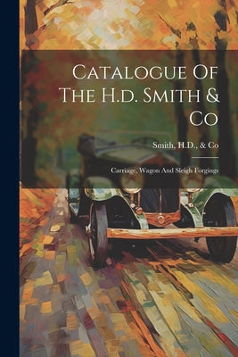 Book cover of Catalogue Of The H.d. Smith & Co: Carriage, Wagon And Sleigh Forgings by Smith, H. D. &. Co