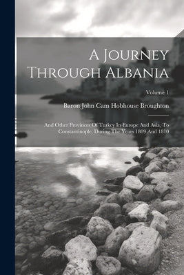 Book cover of A Journey Through Albania: And Other Provinces Of Turkey In Europe And Asia, To Constantinople, During The Years 1809 And 1810; Volume 1 by Baron John Cam Hobhouse Broughton