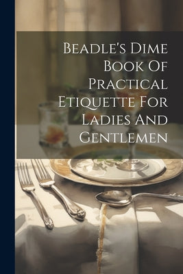 Beadle's Dime Book Of Practical Etiquette For Ladies And Gentlemen by Anonymous book cover
