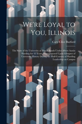 We're Loyal to You, Illinois; the Story of the University of Illinois Bands Under Albert Austin Harding for 43 Years, Superimposed Upon Glimpses of Un by Cary Clive Burford book cover