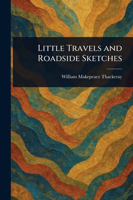 Book cover of Little Travels and Roadside Sketches by Thackeray, William Makepeace