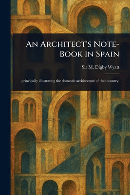 Book cover of An Architect's Note-Book in Spain by Wyatt, M. Digby (Matthew Digby)