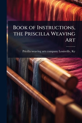Book of Instructions, the Priscilla Weaving Art by [Pricilla Weaving Arts Company] Louis book cover