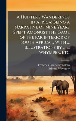 A Hunter's Wanderings in Africa; Being a Narrative of Nine Years Spent Amongst the Game of the far Interior of South Africa ... With ... Illustrations by Frederick Courteney Selous book cover