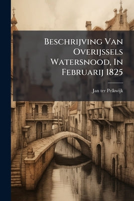 Beschrijving Van Overijssels Watersnood, In Februarij 1825 by Jan Ter Pelkwijk book cover