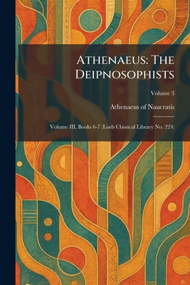 Athenaeus: The Deipnosophists: Volume III, Books 6-7 (Loeb Classical Library No. 224) by Athenaeus of Naucratis book cover