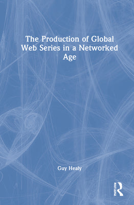 Book cover of The Production of Global Web Series in a Networked Age by Healy, Guy