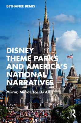 Disney Theme Parks and America's National Narratives: Mirror, Mirror, for Us All by Bethanee Bemis book cover