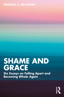 Shame and Grace: Six Essays on Falling Apart and Becoming Whole Again by Patricia A. DeYoung book cover