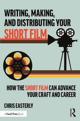 Book cover of Writing, Making, and Distributing Your Short Film: How the Short Film Can Advance Your Craft and Career by Easterly, Chris