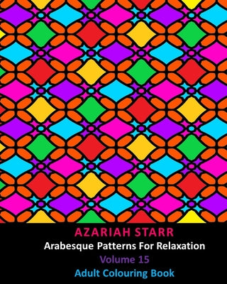 Book cover of Arabesque Patterns For Relaxation Volume 15: Adult Colouring Book by Starr, Azariah