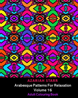 Book cover of Arabesque Patterns For Relaxation Volume 16: Adult Colouring Book by Starr, Azariah