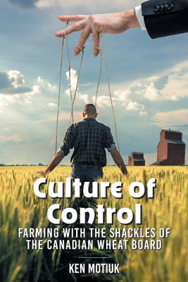 Culture of Control: Farming With the Shackles of the Canadian Wheat Board by Ken Motiuk book cover