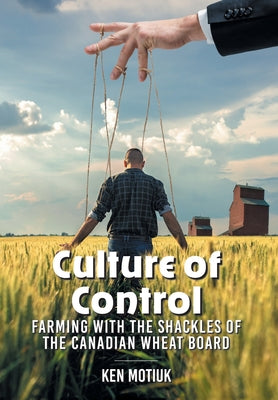 Culture of Control: Farming With the Shackles of the Canadian Wheat Board by Ken Motiuk book cover