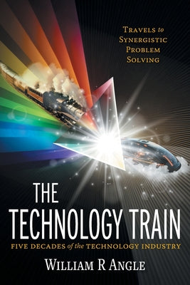 The Technology Train: Travels to Synergistic Problem Solving - Five Decades of the Technology Industry by William R. Angle book cover