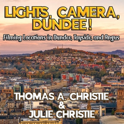 Lights, Camera, Dundee!: Filming Locations in Dundee, Tayside, and Angus by Thomas A. Christie book cover