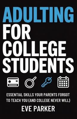 Adulting for College Students: Essential Skills Your Parents Forgot to Teach You (and College Never Will) - Build Credit, Cook Real Meals, and Navigat by Eve Parker book cover